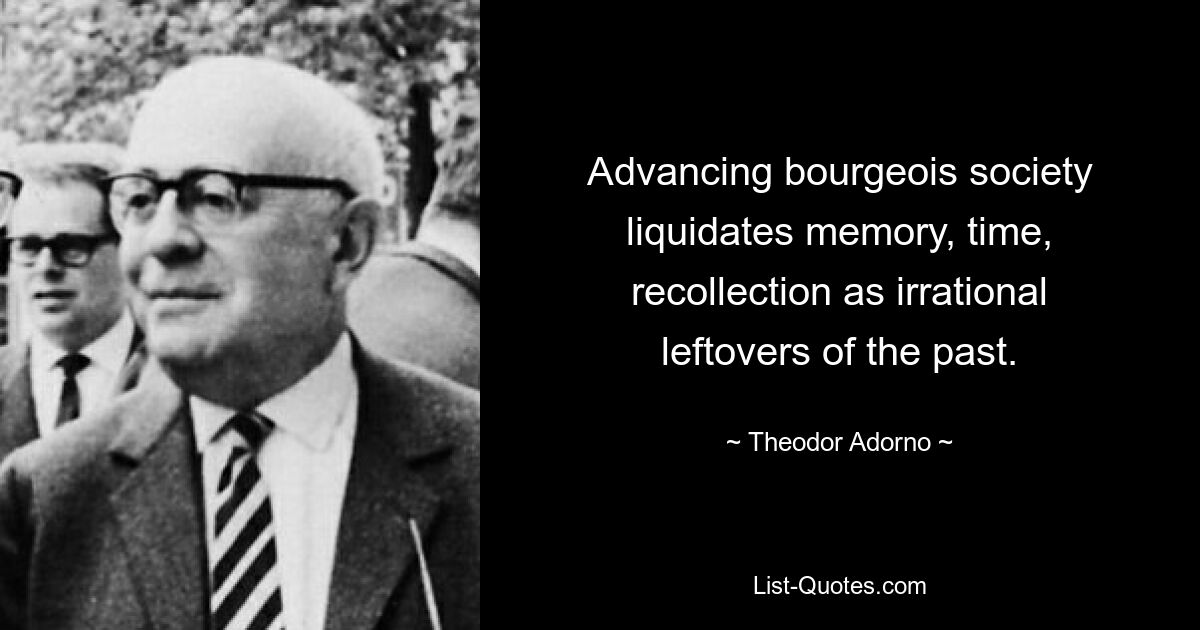 Advancing bourgeois society liquidates memory, time, recollection as irrational leftovers of the past. — © Theodor Adorno