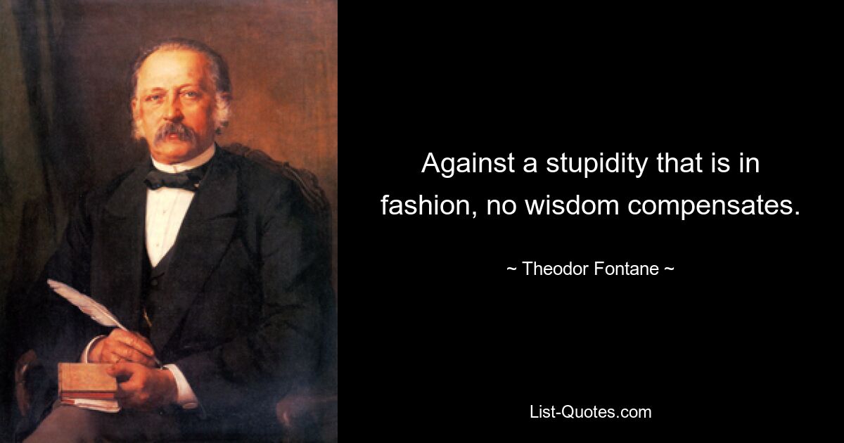 Against a stupidity that is in fashion, no wisdom compensates. — © Theodor Fontane