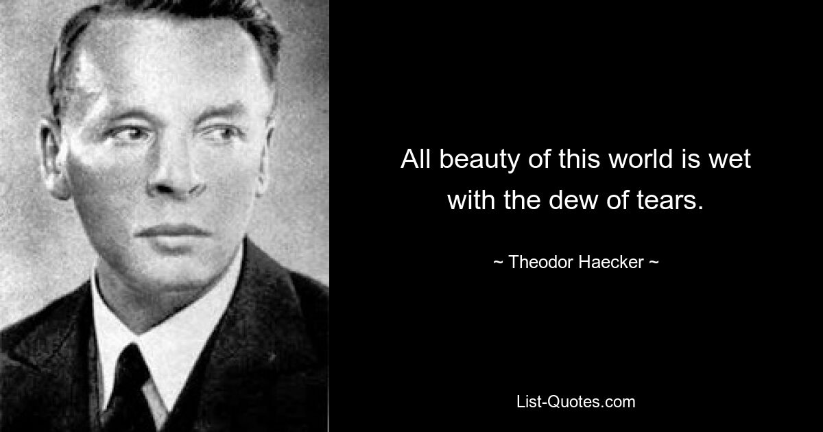 All beauty of this world is wet with the dew of tears. — © Theodor Haecker