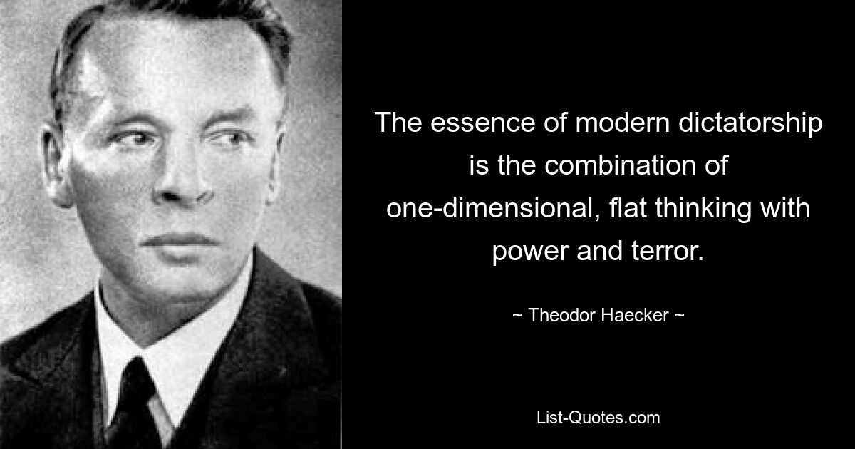 The essence of modern dictatorship is the combination of one-dimensional, flat thinking with power and terror. — © Theodor Haecker