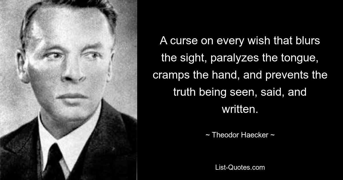 A curse on every wish that blurs the sight, paralyzes the tongue, cramps the hand, and prevents the truth being seen, said, and written. — © Theodor Haecker