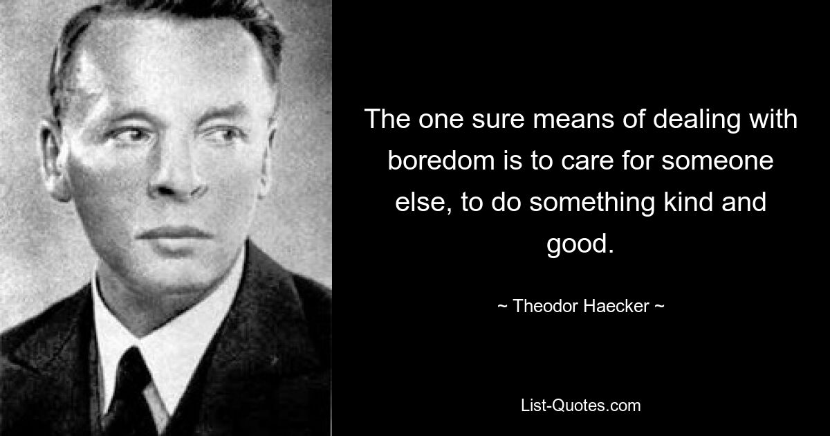 The one sure means of dealing with boredom is to care for someone else, to do something kind and good. — © Theodor Haecker