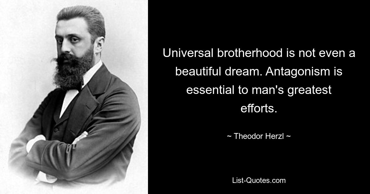 Universal brotherhood is not even a beautiful dream. Antagonism is essential to man's greatest efforts. — © Theodor Herzl