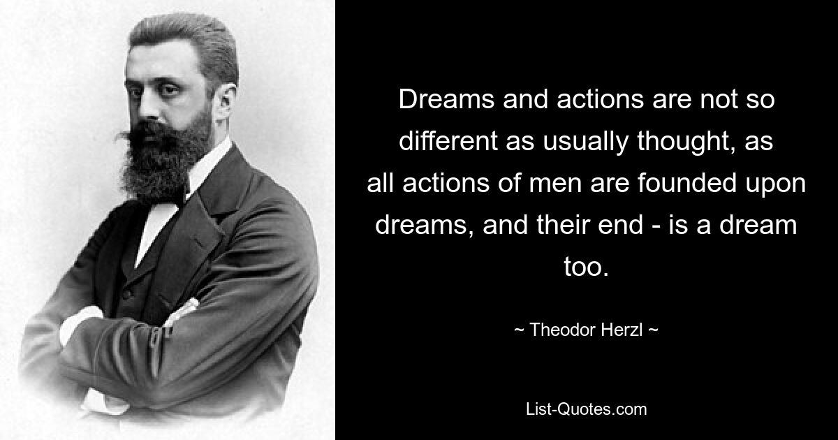 Dreams and actions are not so different as usually thought, as all actions of men are founded upon dreams, and their end - is a dream too. — © Theodor Herzl