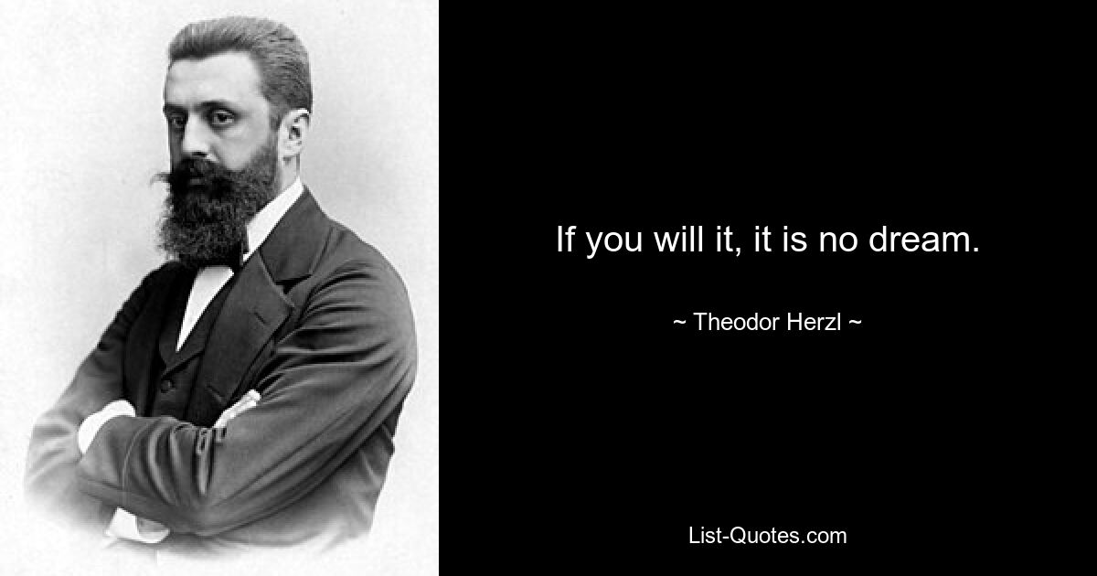 If you will it, it is no dream. — © Theodor Herzl