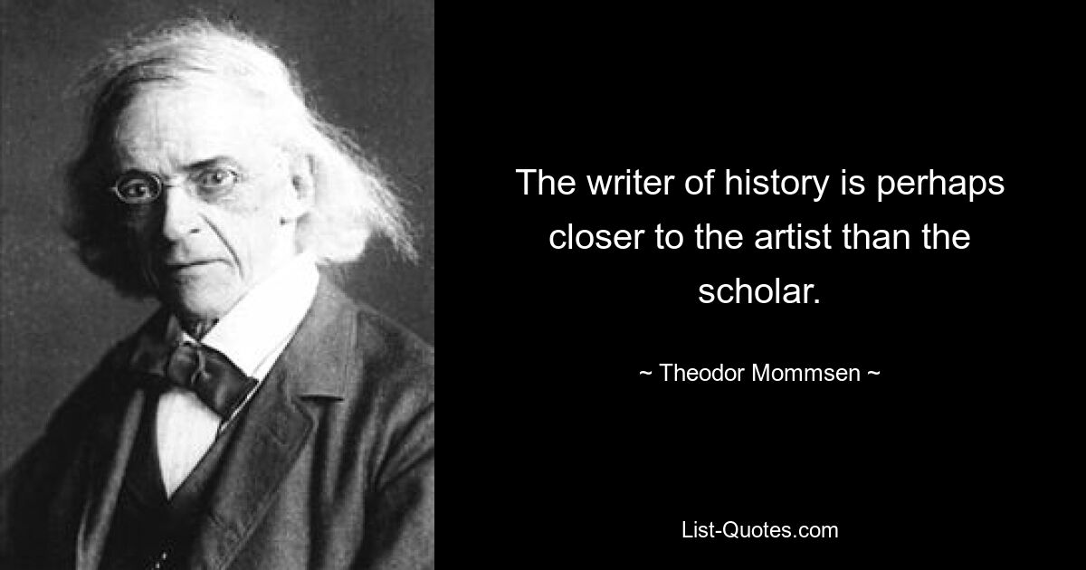 Der Geschichtsschreiber steht dem Künstler vielleicht näher als dem Gelehrten. — © Theodor Mommsen 