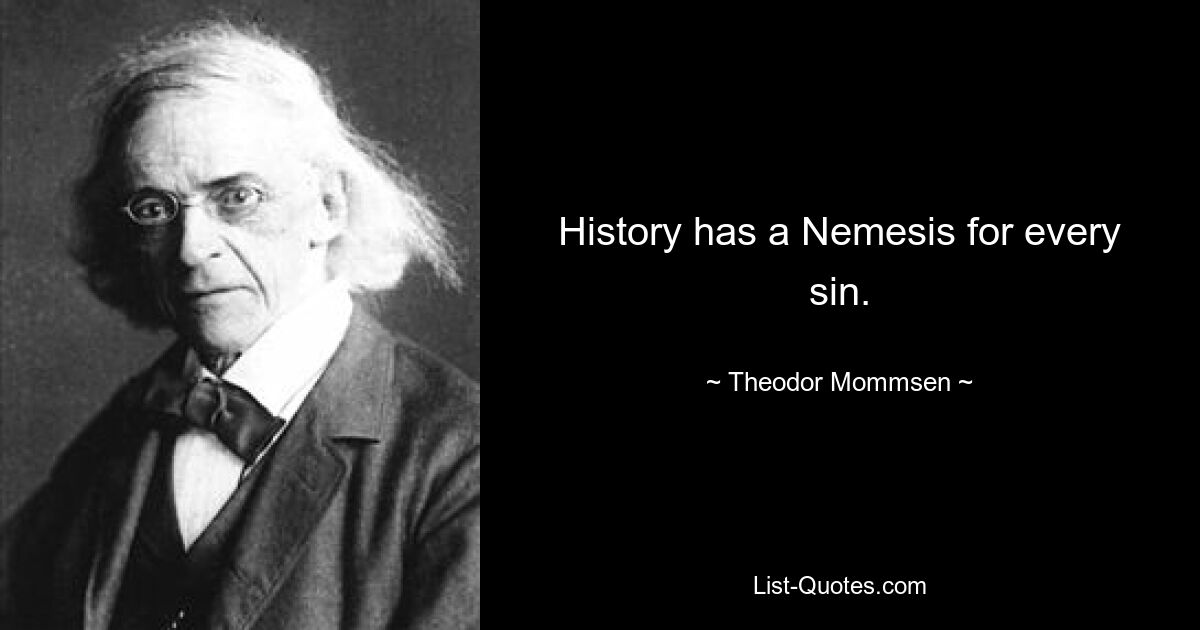 History has a Nemesis for every sin. — © Theodor Mommsen