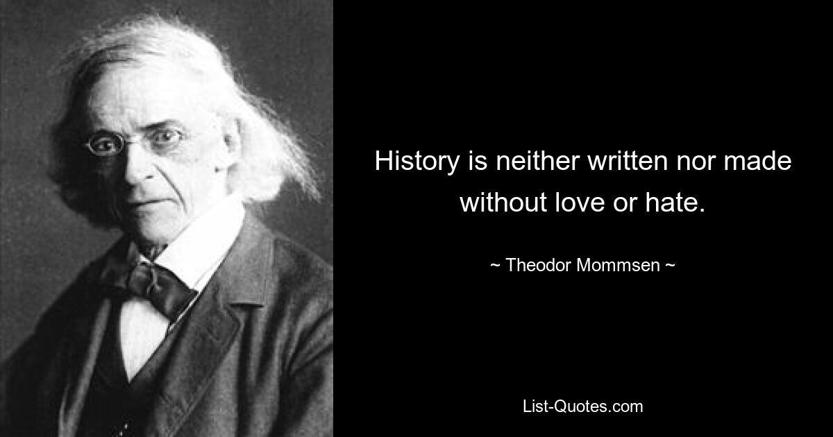 History is neither written nor made without love or hate. — © Theodor Mommsen