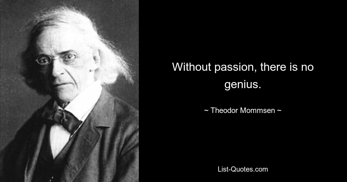 Without passion, there is no genius. — © Theodor Mommsen