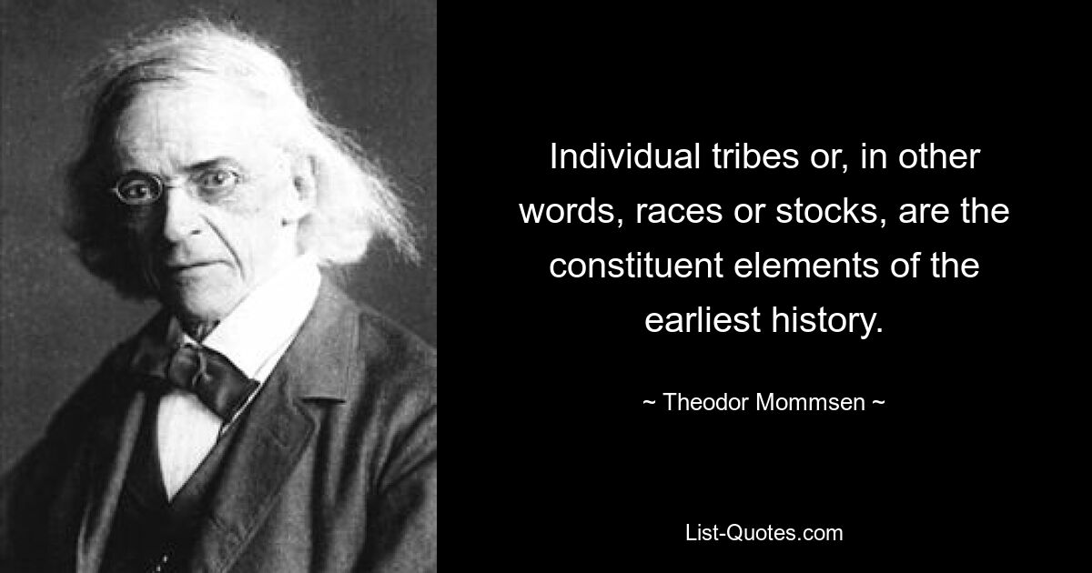 Individual tribes or, in other words, races or stocks, are the constituent elements of the earliest history. — © Theodor Mommsen