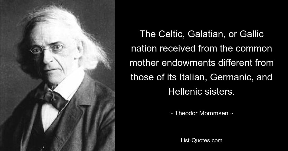 The Celtic, Galatian, or Gallic nation received from the common mother endowments different from those of its Italian, Germanic, and Hellenic sisters. — © Theodor Mommsen