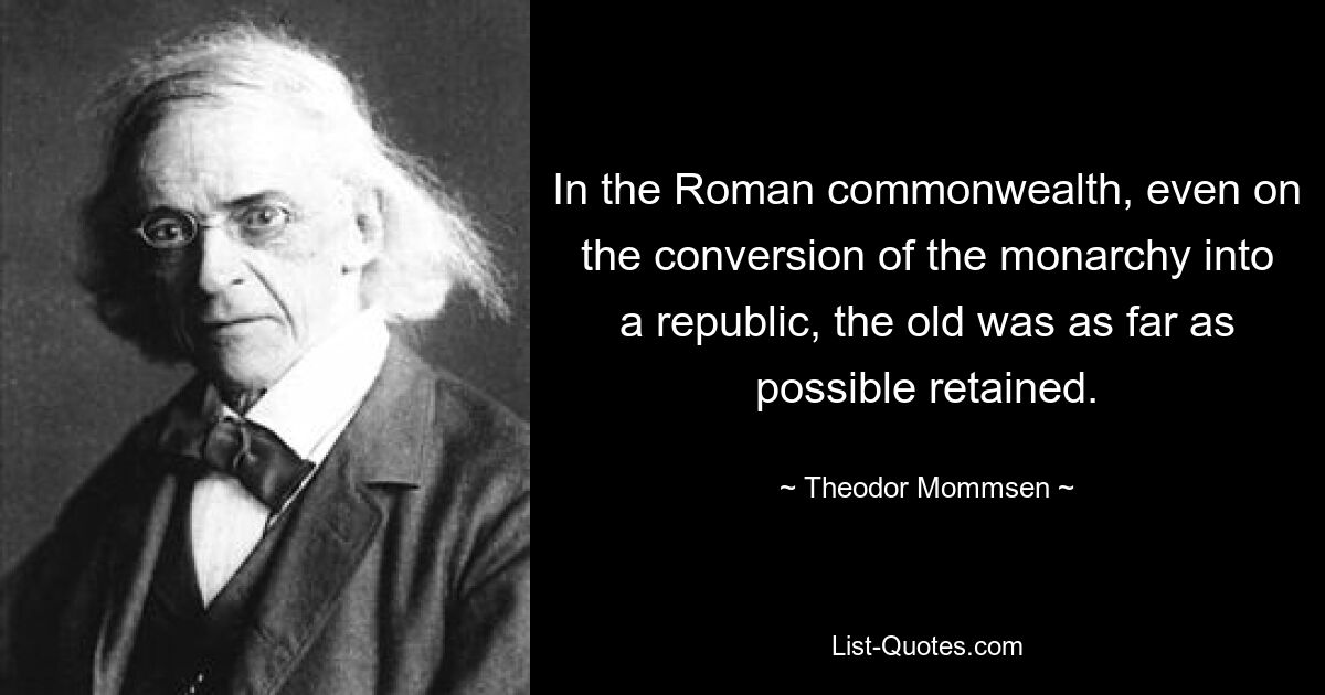 В Римском государстве даже при превращении монархии в республику старое сохранялось, насколько это было возможно. — © Теодор Моммзен 