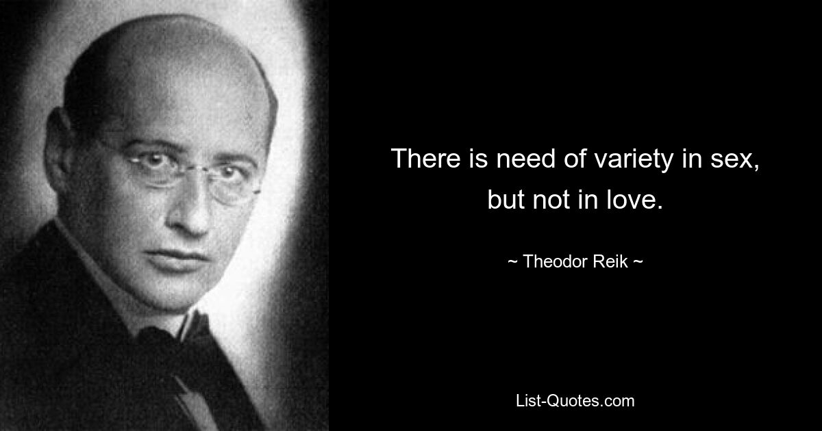 There is need of variety in sex, but not in love. — © Theodor Reik