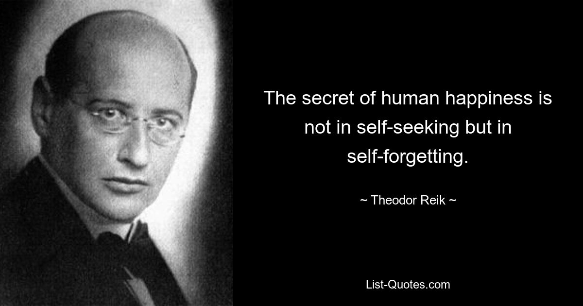 The secret of human happiness is not in self-seeking but in self-forgetting. — © Theodor Reik