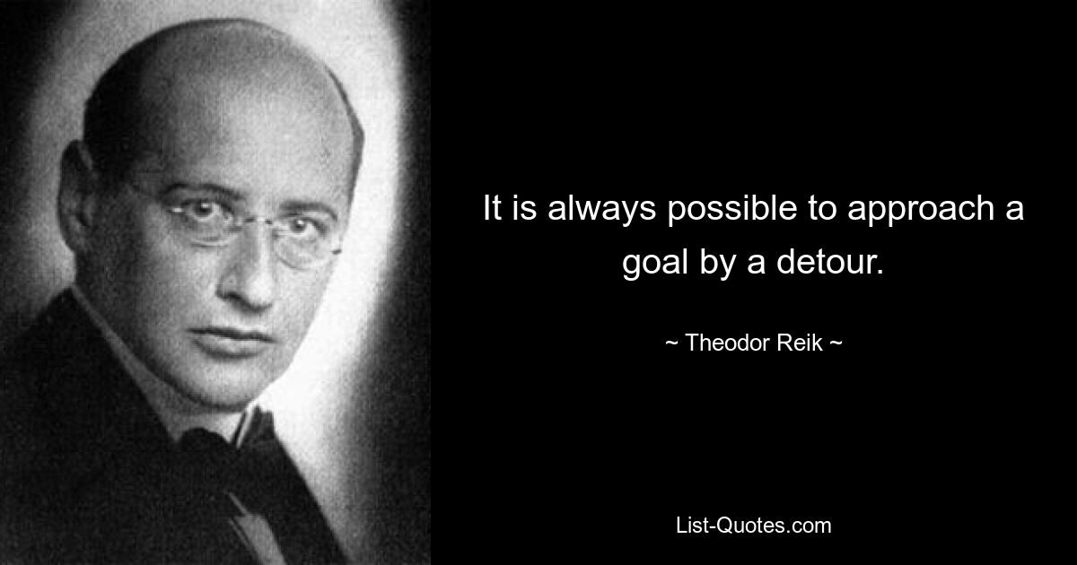 It is always possible to approach a goal by a detour. — © Theodor Reik