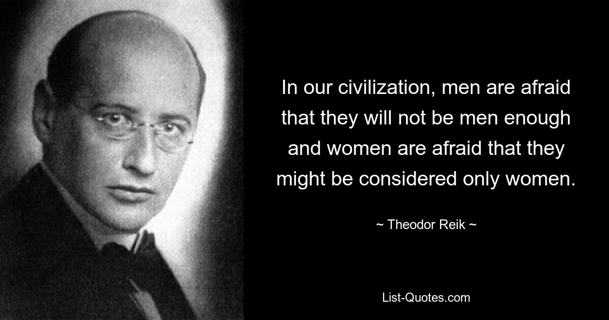 In our civilization, men are afraid that they will not be men enough and women are afraid that they might be considered only women. — © Theodor Reik