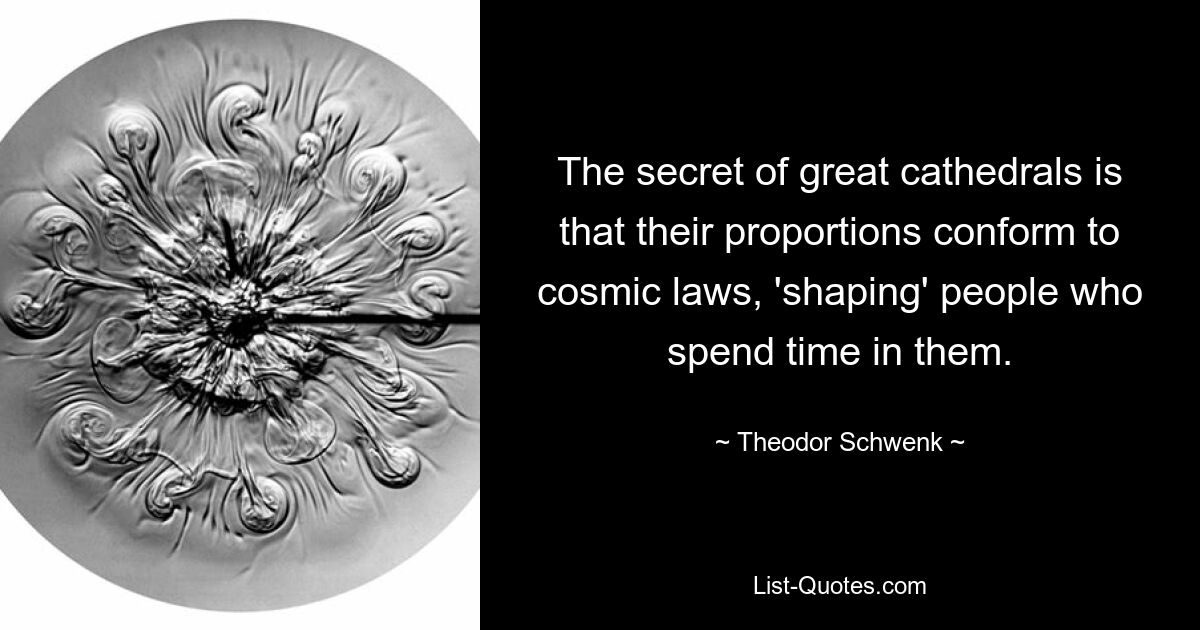 The secret of great cathedrals is that their proportions conform to cosmic laws, 'shaping' people who spend time in them. — © Theodor Schwenk