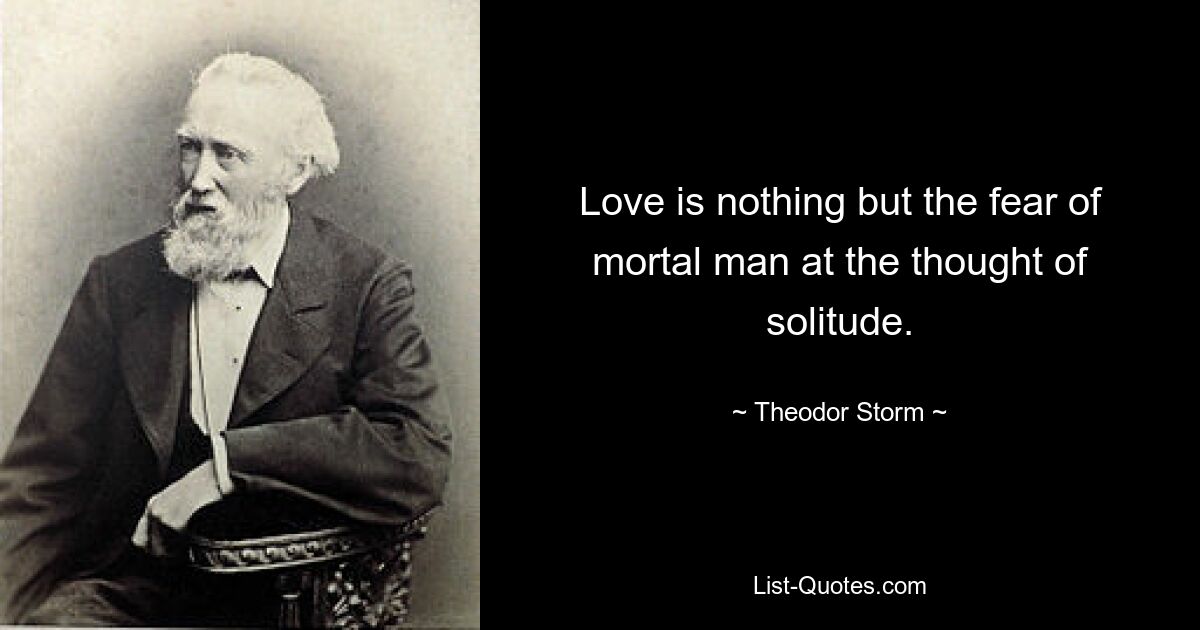 Love is nothing but the fear of mortal man at the thought of solitude. — © Theodor Storm