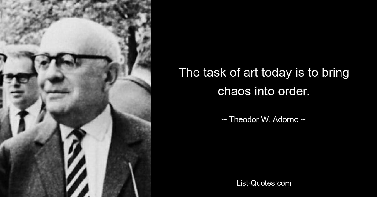 The task of art today is to bring chaos into order. — © Theodor W. Adorno