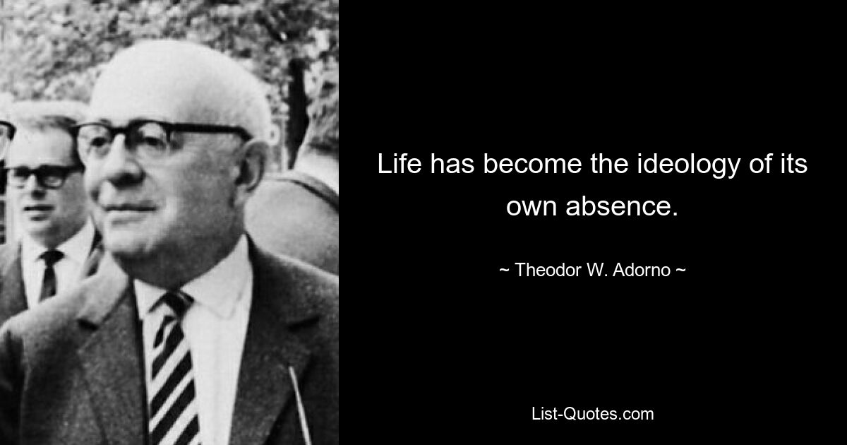 Life has become the ideology of its own absence. — © Theodor W. Adorno