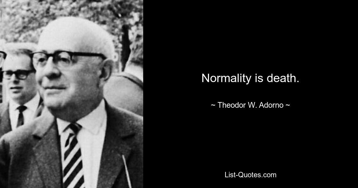 Normality is death. — © Theodor W. Adorno