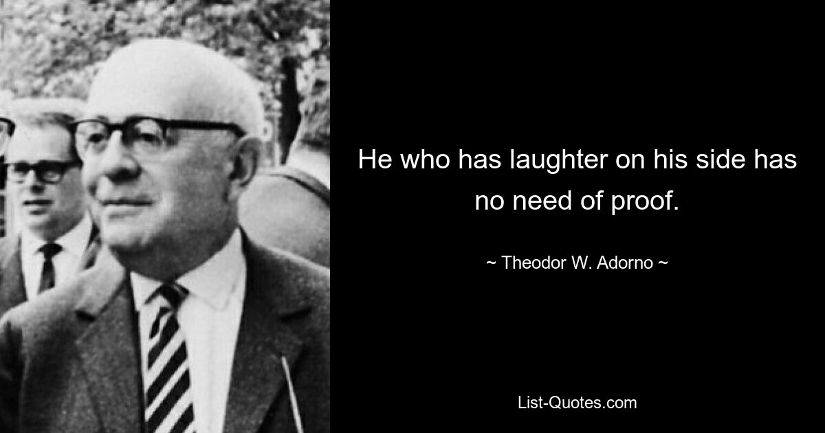 He who has laughter on his side has no need of proof. — © Theodor W. Adorno