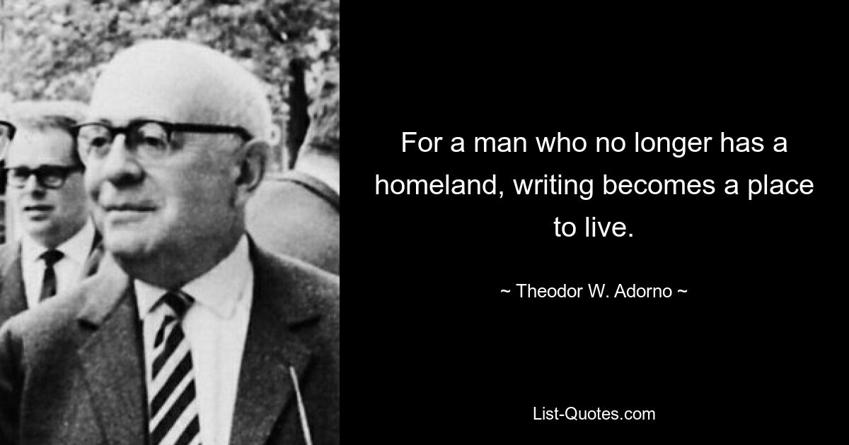 For a man who no longer has a homeland, writing becomes a place to live. — © Theodor W. Adorno