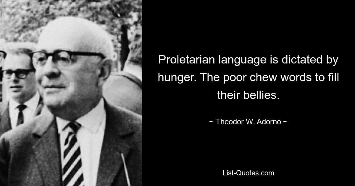 Proletarian language is dictated by hunger. The poor chew words to fill their bellies. — © Theodor W. Adorno