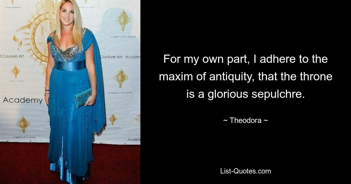 For my own part, I adhere to the maxim of antiquity, that the throne is a glorious sepulchre. — © Theodora