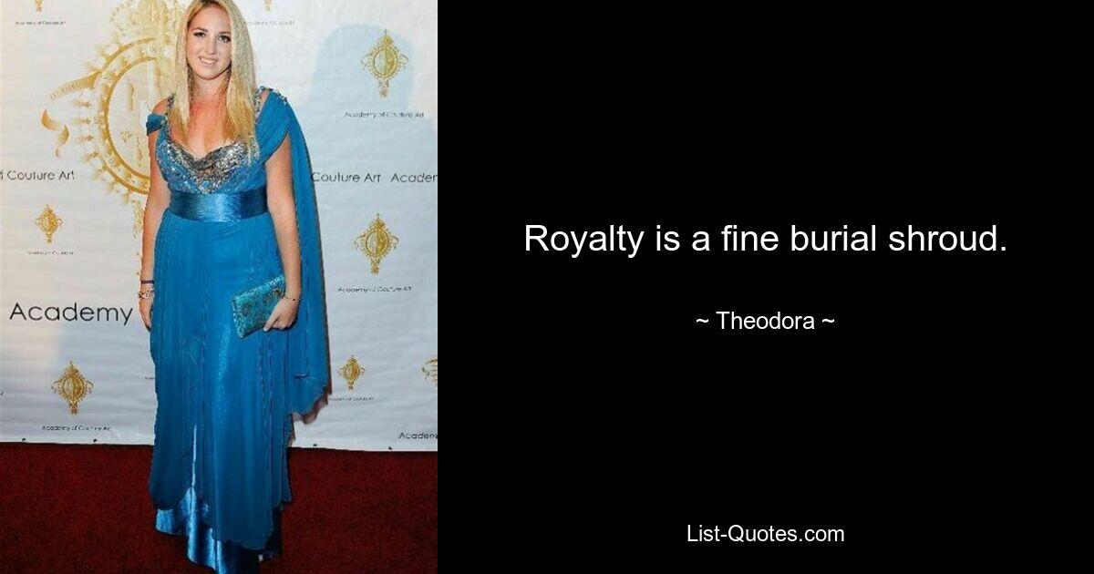 Royalty is a fine burial shroud. — © Theodora