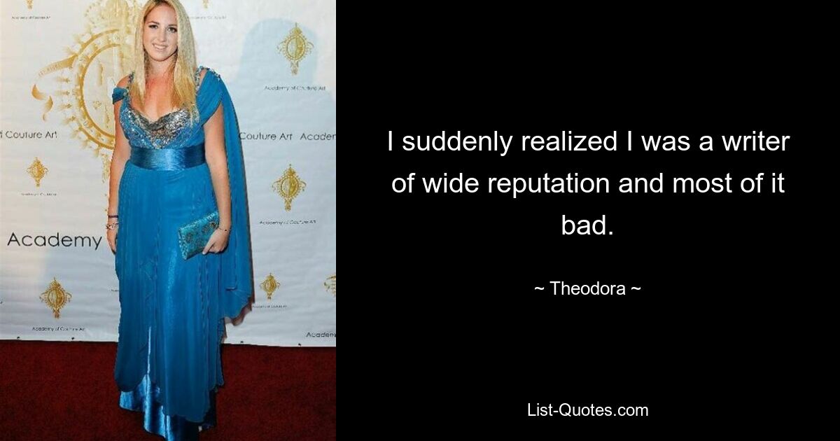 I suddenly realized I was a writer of wide reputation and most of it bad. — © Theodora