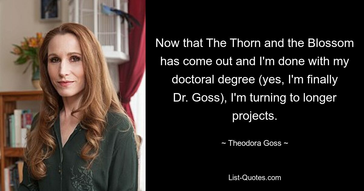 Now that The Thorn and the Blossom has come out and I'm done with my doctoral degree (yes, I'm finally Dr. Goss), I'm turning to longer projects. — © Theodora Goss