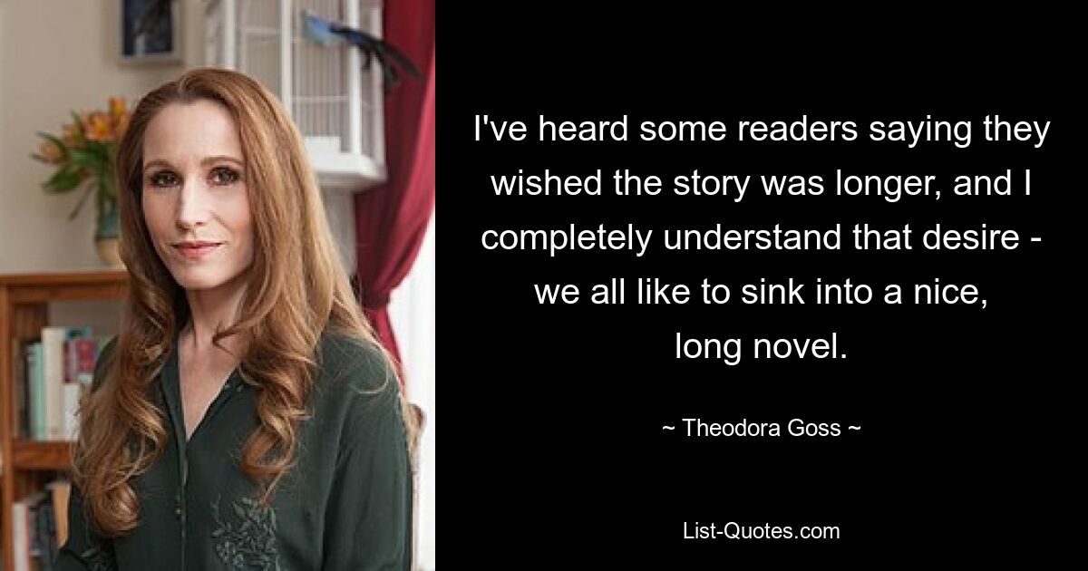 I've heard some readers saying they wished the story was longer, and I completely understand that desire - we all like to sink into a nice, long novel. — © Theodora Goss