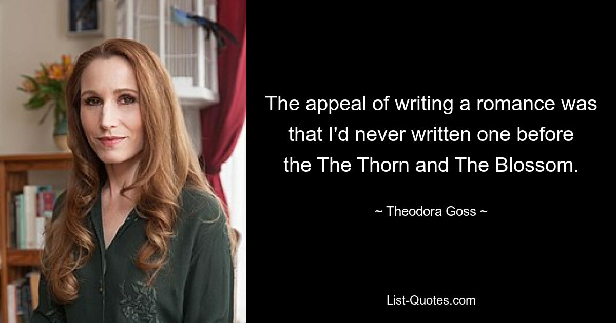 The appeal of writing a romance was that I'd never written one before the The Thorn and The Blossom. — © Theodora Goss