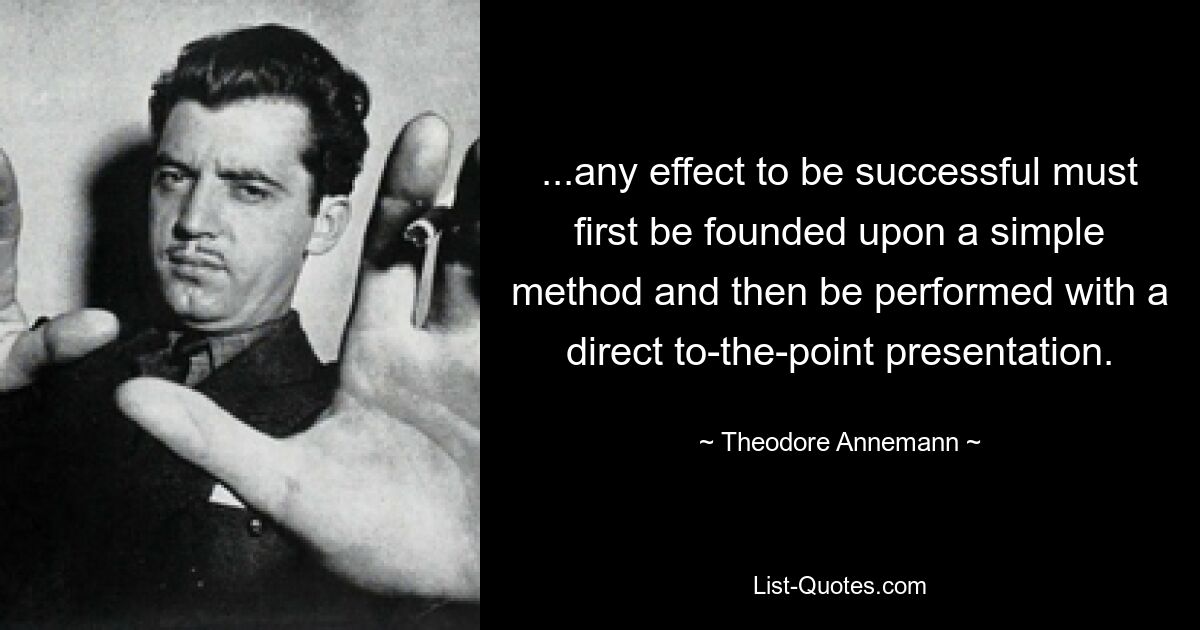 ...any effect to be successful must first be founded upon a simple method and then be performed with a direct to-the-point presentation. — © Theodore Annemann