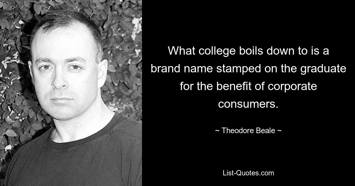 What college boils down to is a brand name stamped on the graduate for the benefit of corporate consumers. — © Theodore Beale