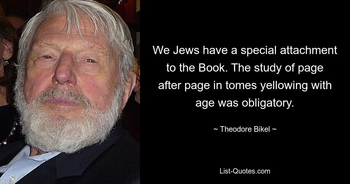 We Jews have a special attachment to the Book. The study of page after page in tomes yellowing with age was obligatory. — © Theodore Bikel