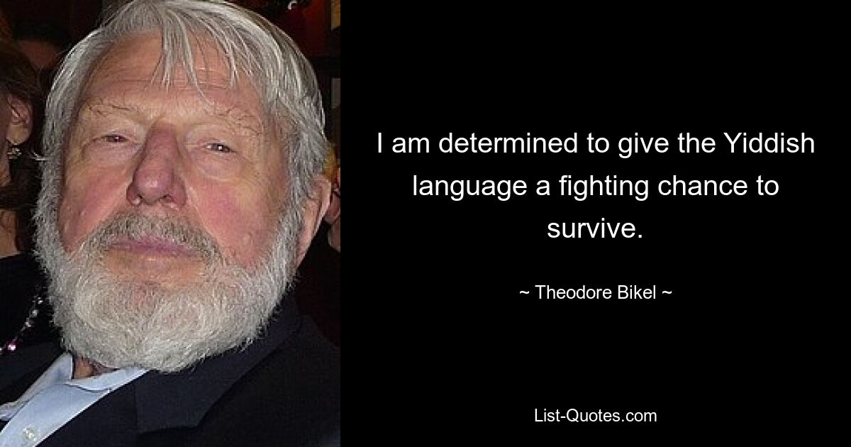 I am determined to give the Yiddish language a fighting chance to survive. — © Theodore Bikel