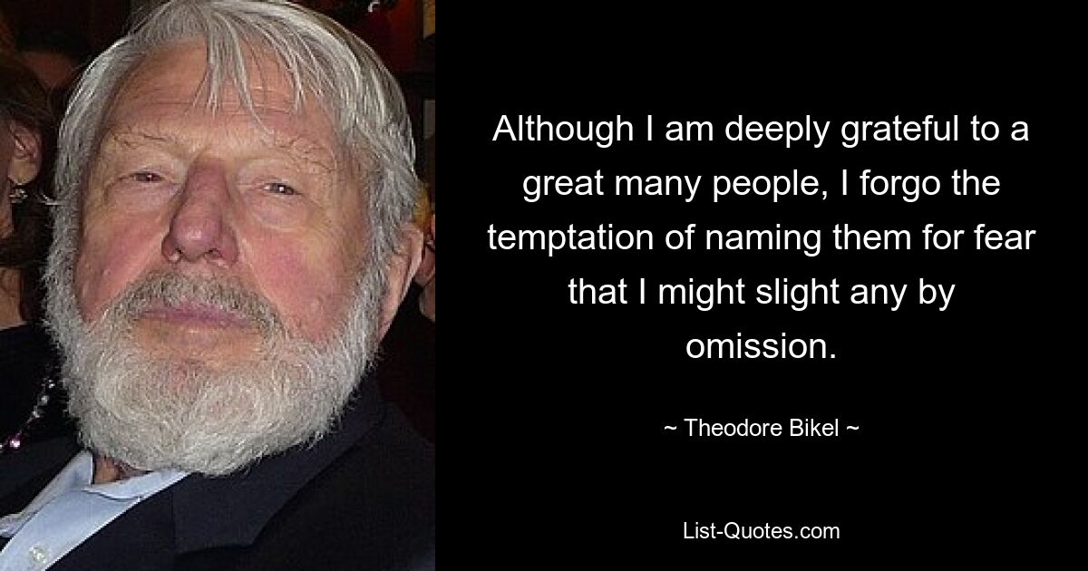 Although I am deeply grateful to a great many people, I forgo the temptation of naming them for fear that I might slight any by omission. — © Theodore Bikel