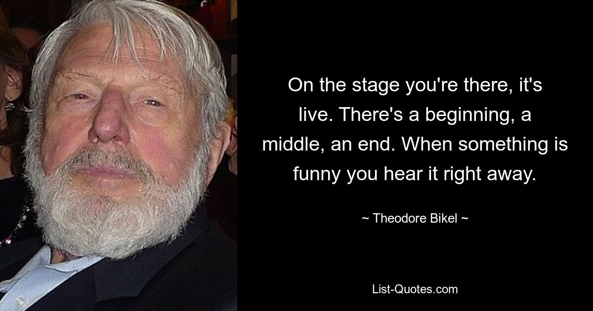 On the stage you're there, it's live. There's a beginning, a middle, an end. When something is funny you hear it right away. — © Theodore Bikel