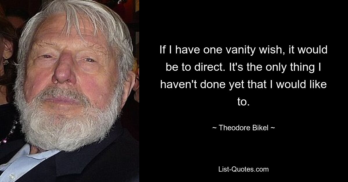 If I have one vanity wish, it would be to direct. It's the only thing I haven't done yet that I would like to. — © Theodore Bikel