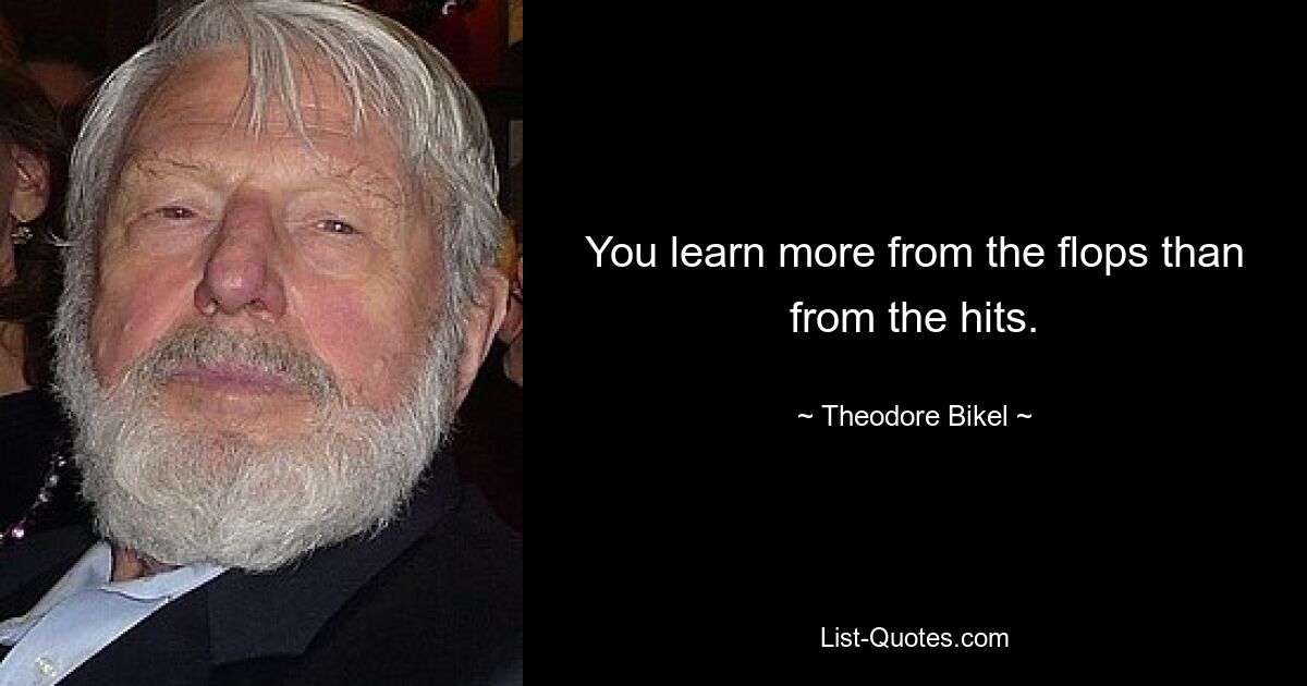 You learn more from the flops than from the hits. — © Theodore Bikel