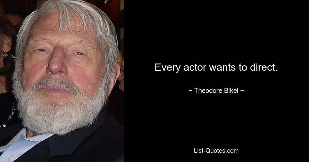 Every actor wants to direct. — © Theodore Bikel