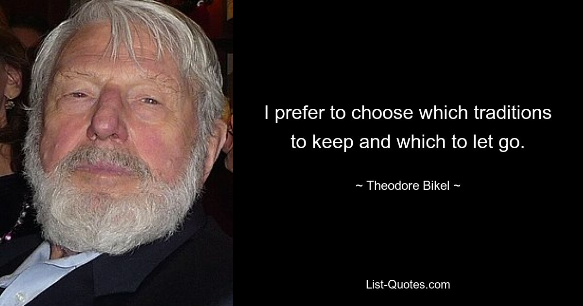 I prefer to choose which traditions to keep and which to let go. — © Theodore Bikel