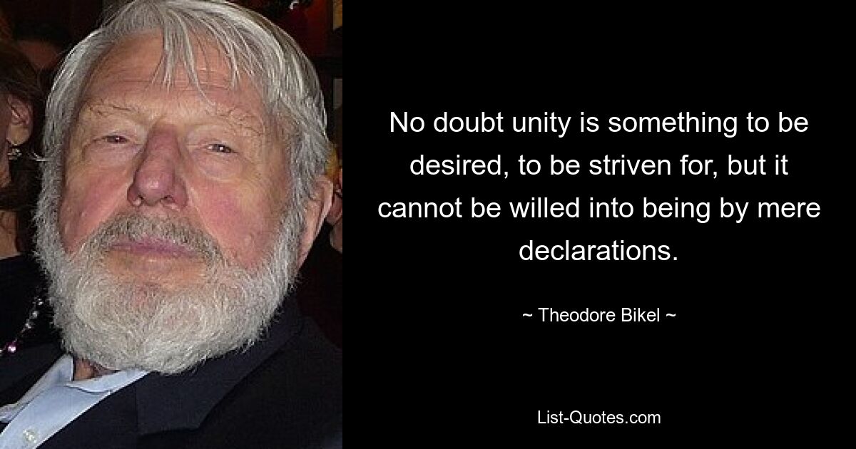 Несомненно, единства — это то, чего следует желать, к чему следует стремиться, но его невозможно добиться посредством простых деклараций. — © Теодор Бикель 