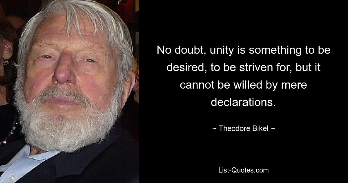 No doubt, unity is something to be desired, to be striven for, but it cannot be willed by mere declarations. — © Theodore Bikel