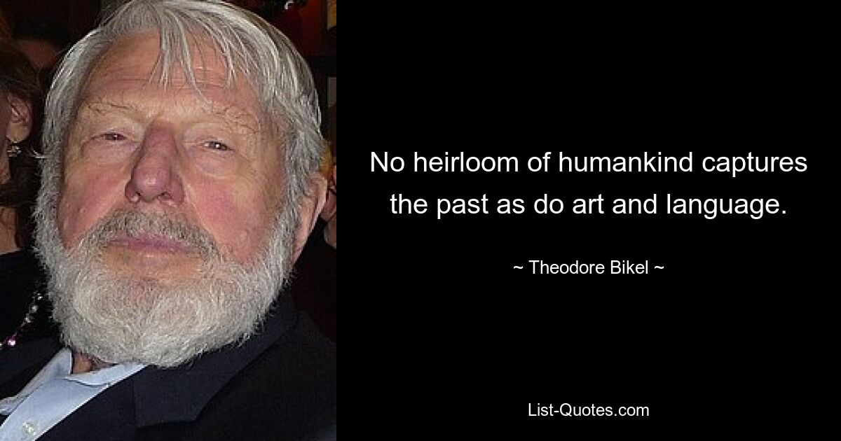 No heirloom of humankind captures the past as do art and language. — © Theodore Bikel