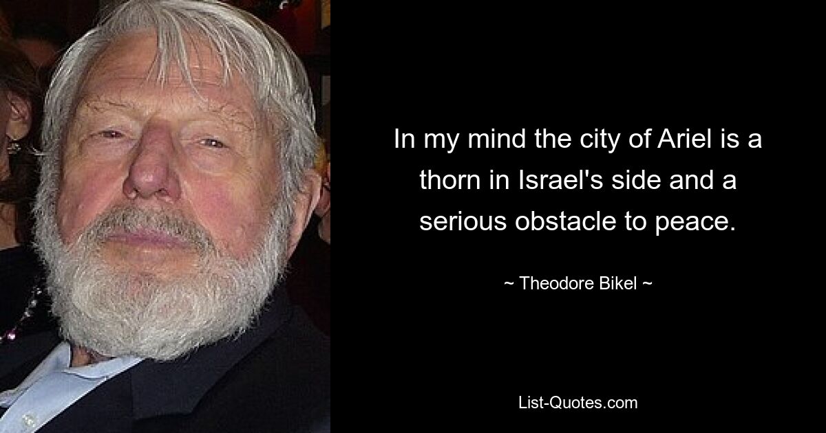 In my mind the city of Ariel is a thorn in Israel's side and a serious obstacle to peace. — © Theodore Bikel