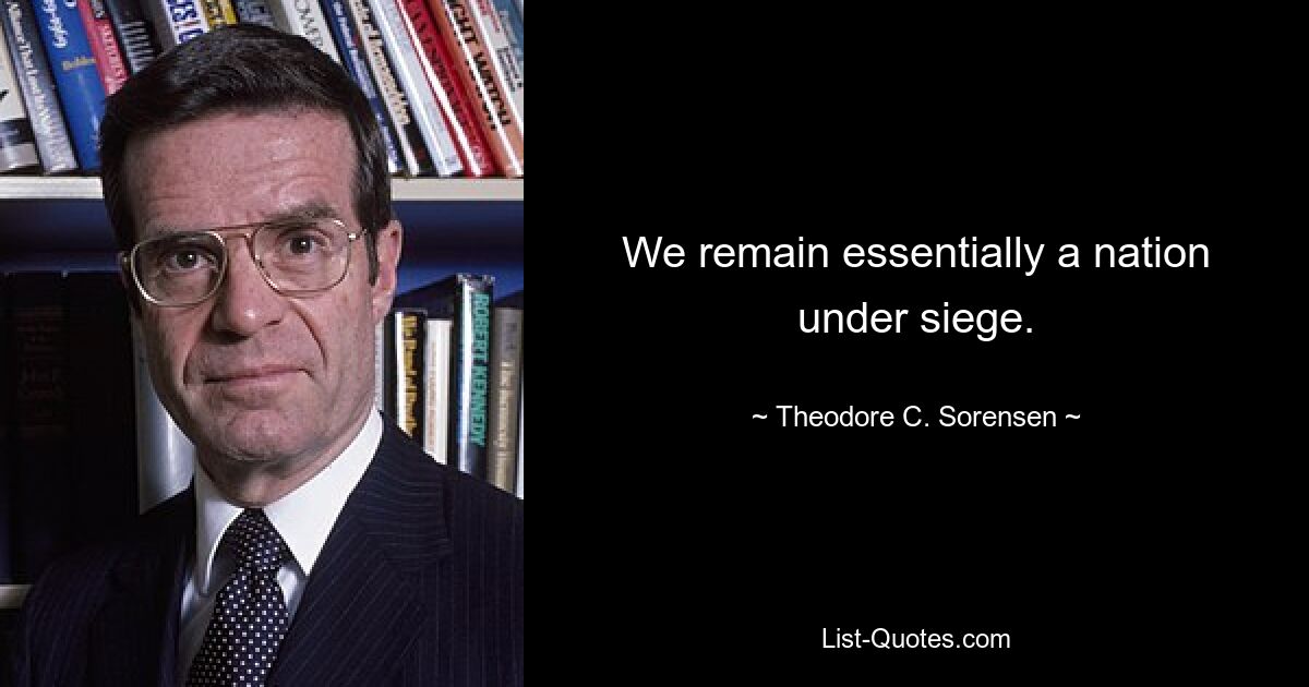 Wir bleiben im Wesentlichen eine Nation im Belagerungszustand. — © Theodore C. Sorensen