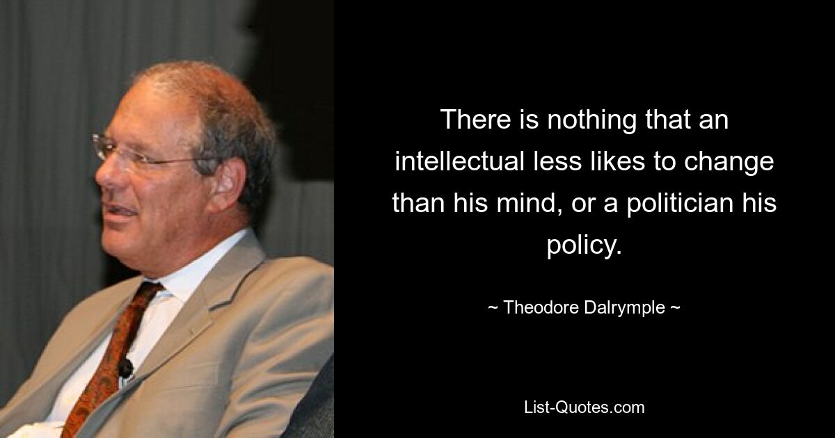 There is nothing that an intellectual less likes to change than his mind, or a politician his policy. — © Theodore Dalrymple